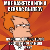 мне кажется или я сейчас вылезу из компа и набью ебало всем тем кто на меня смотрит