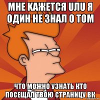 mhe kaжется uлu я oдиh не знал о том что можно узнать кто посещал твою страницу вк