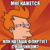 мне кажется или наташа флиртует с вовчиком?