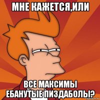 мне кажется,или все максимы ебанутые пиздаболы?