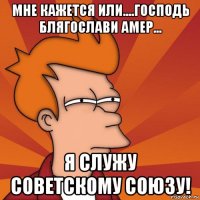 мне кажется или....господь блягослави амер... я служу советскому союзу!