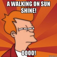 a walking on sun shine! оооо!