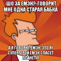 -шо за емэн?-говорит мне одна старая бабка а я говорю: емэн-это я! супергерой емэн спасет планету!