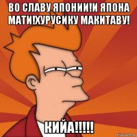 во славу японии!и япона мати!хурусику макитаву! кийа!!!!!