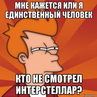 мне кажется или я единственный человек кто не смотрел интерстеллар?