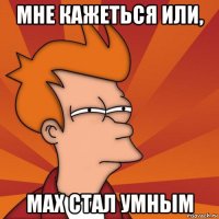 мне кажеться или, max стал умным