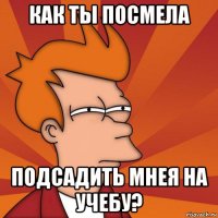 как ты посмела подсадить мнея на учебу?