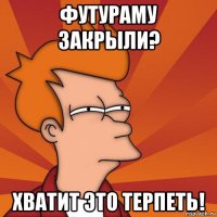 футураму закрыли? хватит это терпеть!