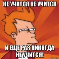 не учится не учится и еще раз никогда не учится!