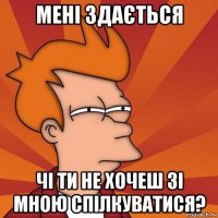 мені здається чі ти не хочеш зі мною спілкуватися?