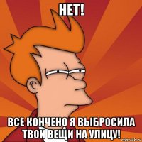 нет! все кончено я выбросила твои вещи на улицу!