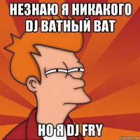 незнаю я никакого dj ватный ват но я dj fry