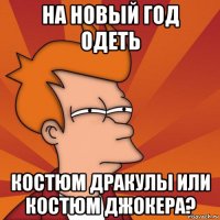 на новый год одеть костюм дракулы или костюм джокера?