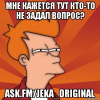 мне кажется тут кто-то не задал вопрос? ask.fm/jeka_original