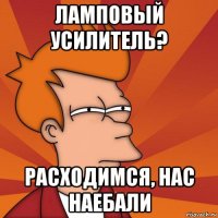 ламповый усилитель? расходимся, нас наебали