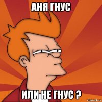 аня гнус или не гнус ?