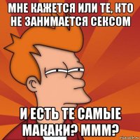 мне кажется или те, кто не занимается сексом и есть те самые макаки? ммм?