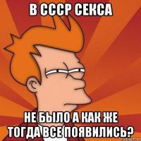 в ссср секса не было а как же тогда все появились?