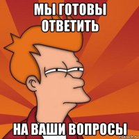 мы готовы ответить на ваши вопросы