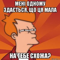 мені одному здається, що ця мала на тебе схожа?