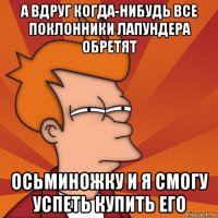 а вдруг когда-нибудь все поклонники лапундера обретят осьминожку и я смогу успеть купить его