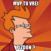 mvp tu vrei pizdon ?