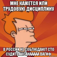 мне кажется или трудовую дисциплину в россии не соблюдают сто судите аксанааааа вагиф