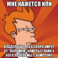 мне кажется или владельцы rev.a скоро умрут от "поломки" камеры? лайк у кого проблемы с камерой!!