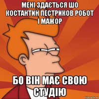 мені здається шо костантин пестриков робот і мажор бо він має свою студію