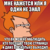 мне кажется или я один не знал что вк можно наблюдать, кто посещал твою страницу и даже во сколько выходил