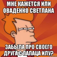 мне кажется или оваденко светлана забыла про своего друга с палаца илу?