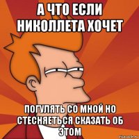 а что если николлета хочет погулять со мной но стесняеться сказать об этом