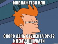 Мне кажется или скоро день студента СР-22 йдем двіжувати