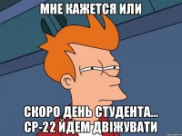 Мне кажется или скоро день студента... СР-22 йдем двіжувати