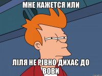 Мне кажется или Ліля не рівно дихає до Вови