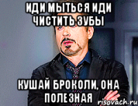 иди мыться иди чистить зубы кушай броколи, она полезная