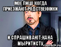 Мое лицо когда приезжают родственники и спрашивают:Кана мыритисту