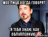 Мое лицо,когда говорят "Я тебя знаю, как облупленную"