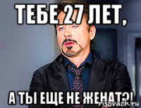 Тебе 27 лет, а ты еще не женат?!