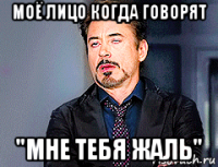 моё лицо когда говорят "мне тебя жаль"
