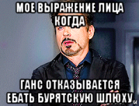мое выражение лица когда ганс отказывается ебать бурятскую шлюху