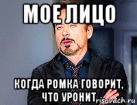 мое лицо когда ромка говорит, что уронит