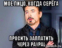 мое лицо, когда серёга просить заплатить через paypal