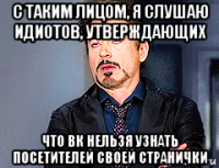 с таким лицом, я слушаю идиотов, утверждающих что вк нельзя узнать посетителей своей странички