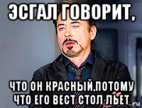 эсгал говорит, что он красный,потому что его вест стол льет