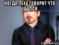 когда леха говорит что ебался 