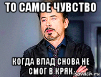 то самое чувство когда влад снова не смог в кряк