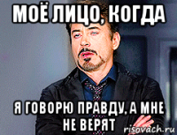 моё лицо, когда я говорю правду, а мне не верят