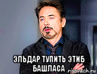  эльдар тупить этиб башласа