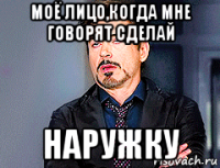 моё лицо,когда мне говорят сделай наружку